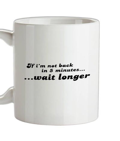 If I'm Not Back In 5 Minutes...Wait Longer Ceramic Mug
