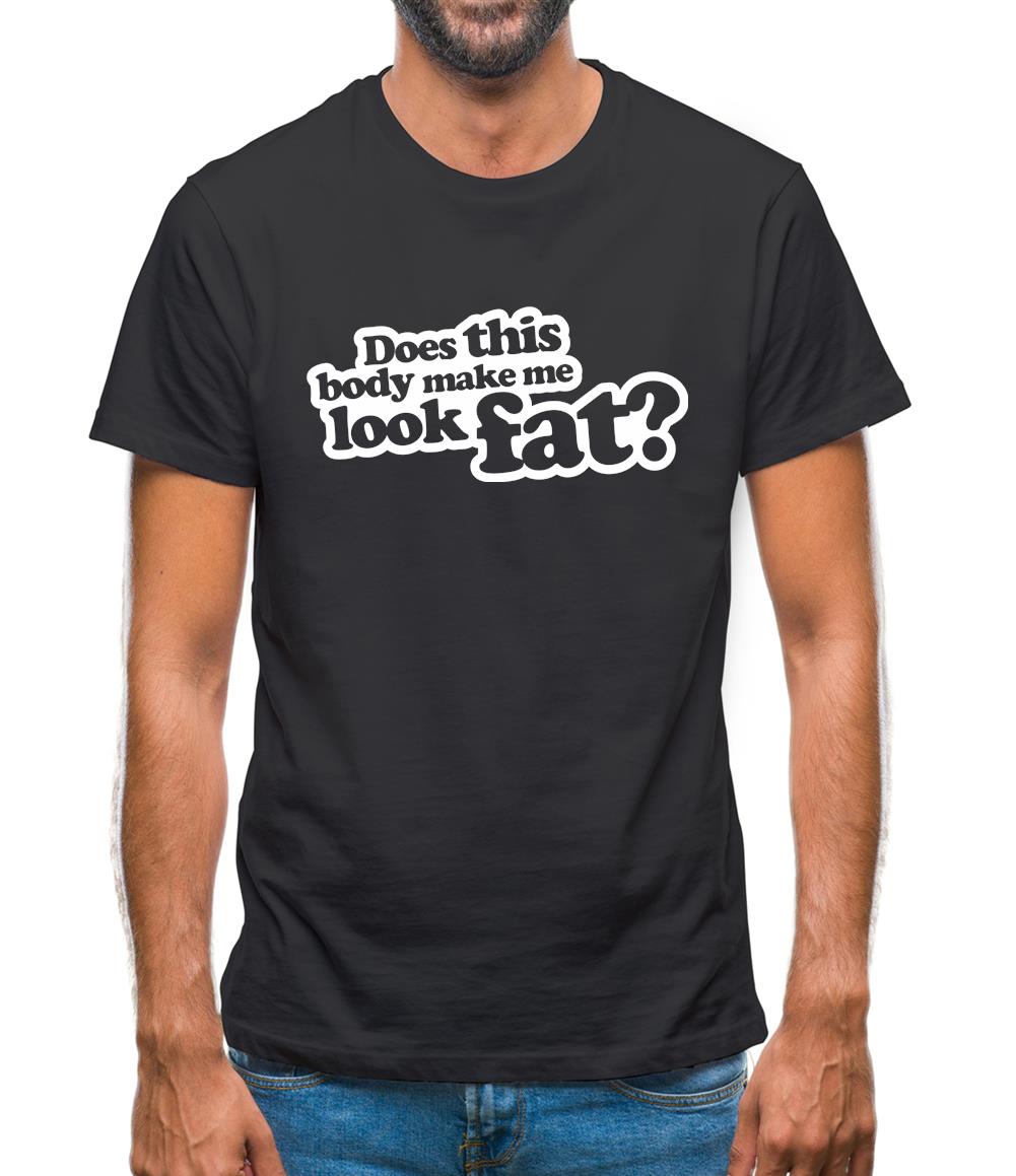 Does This Body Make Me Look Fat? Mens T-Shirt