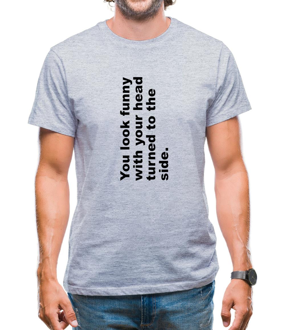 You Look Funny With Your Head Turned To The Side Mens T-Shirt
