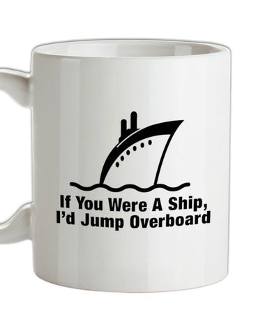 If You Were A Ship, I'd Jump Overboard Ceramic Mug