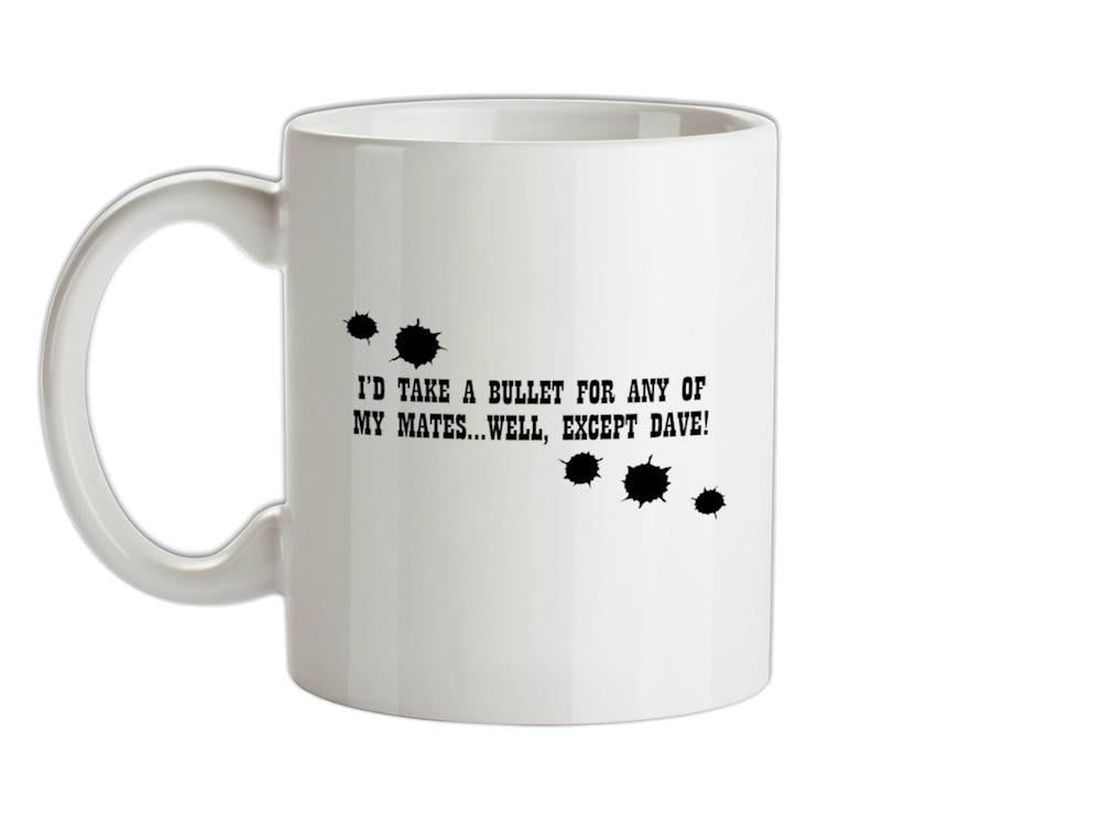 I'd Take A Bullet For Any Of My Mates...Well, Except Dave! Ceramic Mug