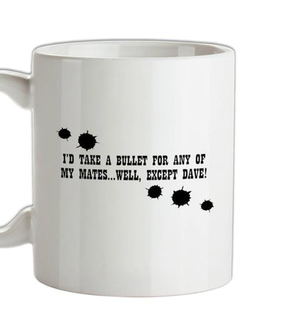 I'd Take A Bullet For Any Of My Mates...Well, Except Dave! Ceramic Mug