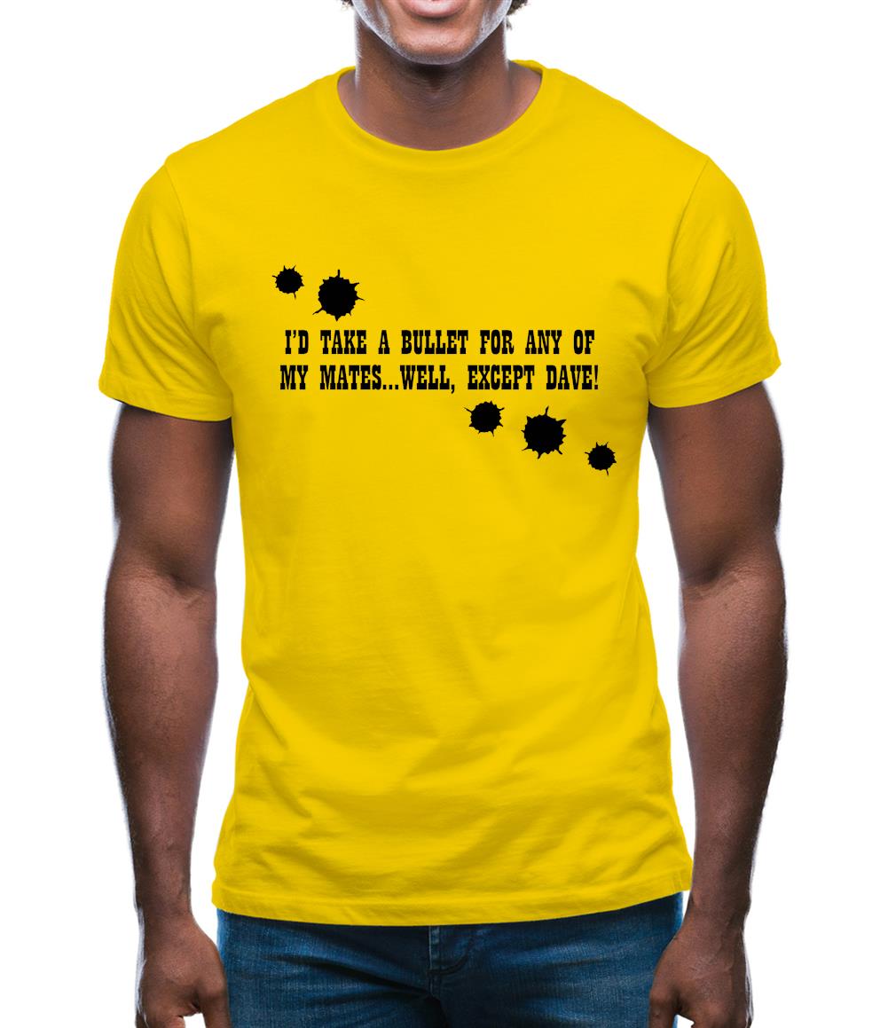 I'd Take A Bullet For Any Of My Mates...Well, Except Dave! Mens T-Shirt
