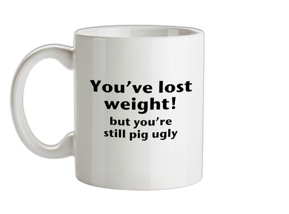 You've lost weight! But you're still pig ugly! Ceramic Mug