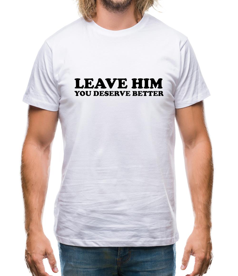 Leave him you deserve better Mens T-Shirt