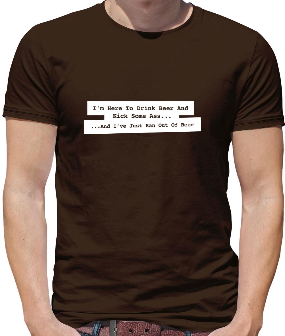 I'm Here To Drink Beer And Kick Ass...And I've Just Ran Out Of Beer Mens T-Shirt