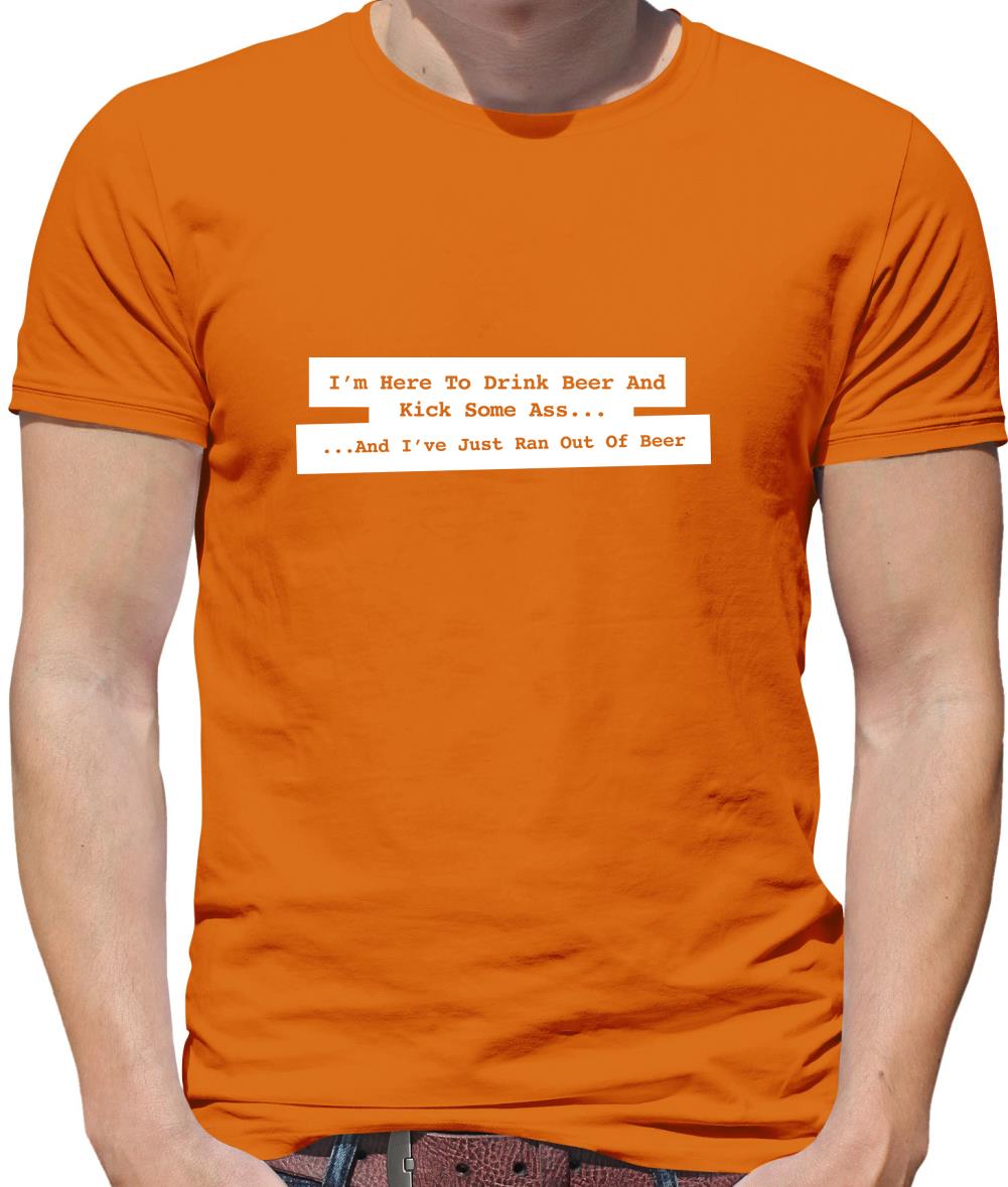 I'm Here To Drink Beer And Kick Ass...And I've Just Ran Out Of Beer Mens T-Shirt