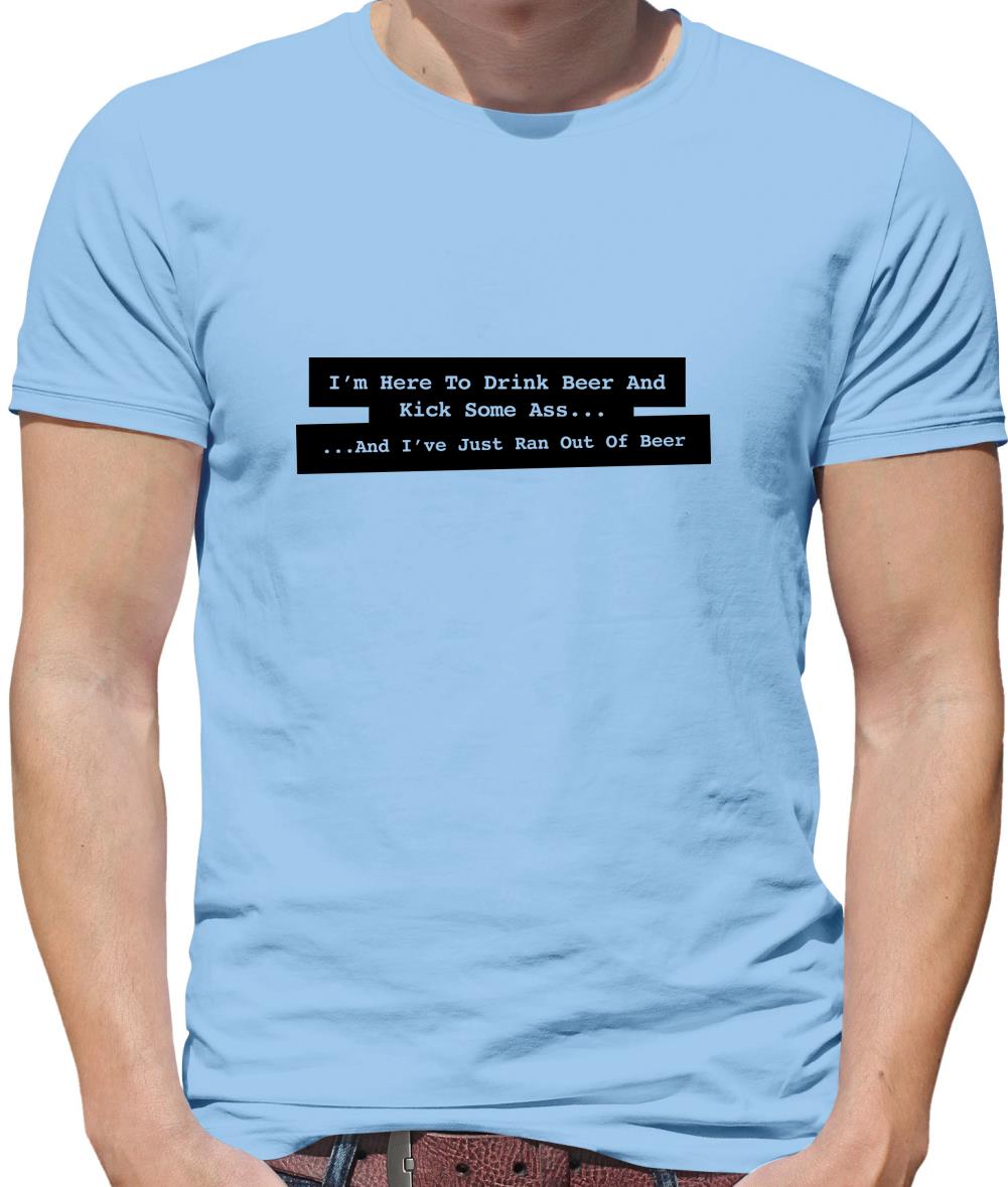 I'm Here To Drink Beer And Kick Ass...And I've Just Ran Out Of Beer Mens T-Shirt