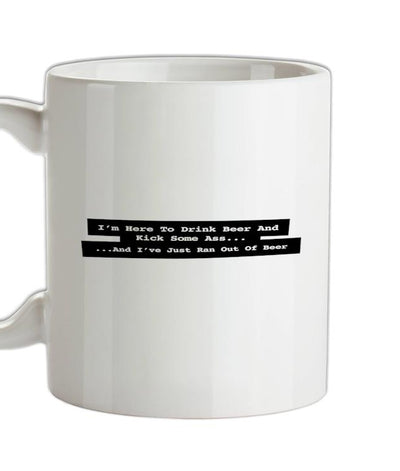 I'm Here To Drink Beer And Kick Ass...And I've Just Ran Out Of Beer Ceramic Mug