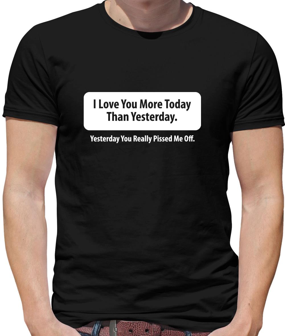 I Love You More Today Than Yesterday. Yesterday You Really Pissed Me Off. Mens T-Shirt