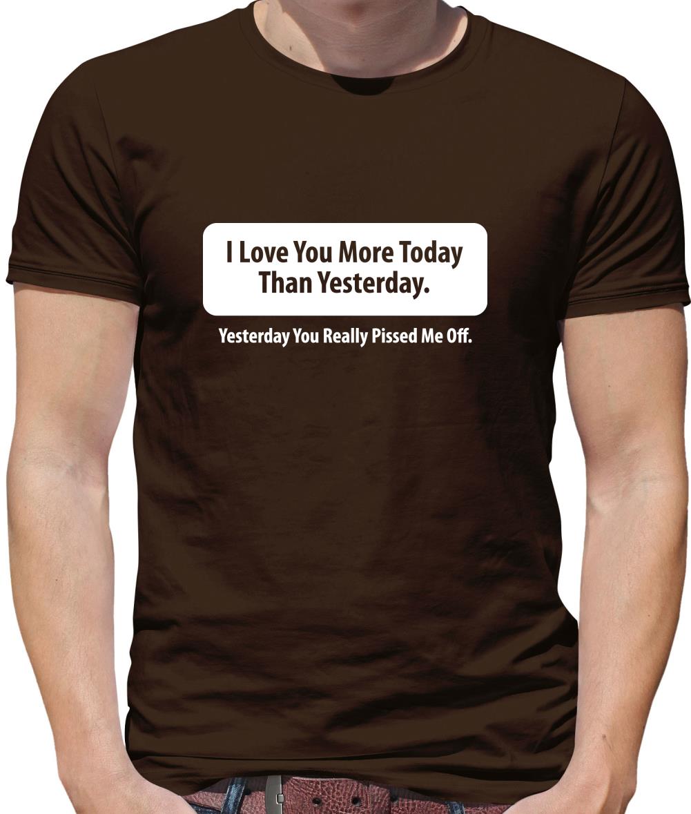 I Love You More Today Than Yesterday. Yesterday You Really Pissed Me Off. Mens T-Shirt