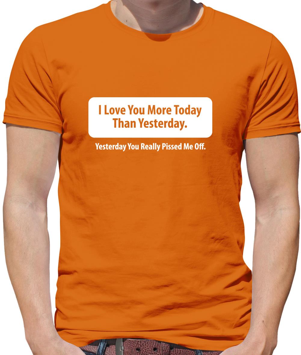 I Love You More Today Than Yesterday. Yesterday You Really Pissed Me Off. Mens T-Shirt