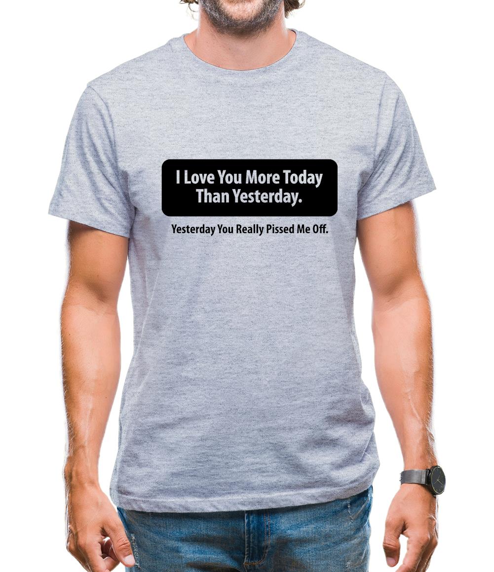 I Love You More Today Than Yesterday. Yesterday You Really Pissed Me Off. Mens T-Shirt