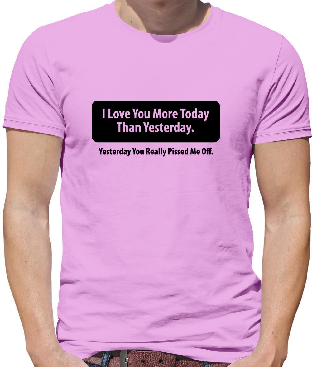 I Love You More Today Than Yesterday. Yesterday You Really Pissed Me Off. Mens T-Shirt