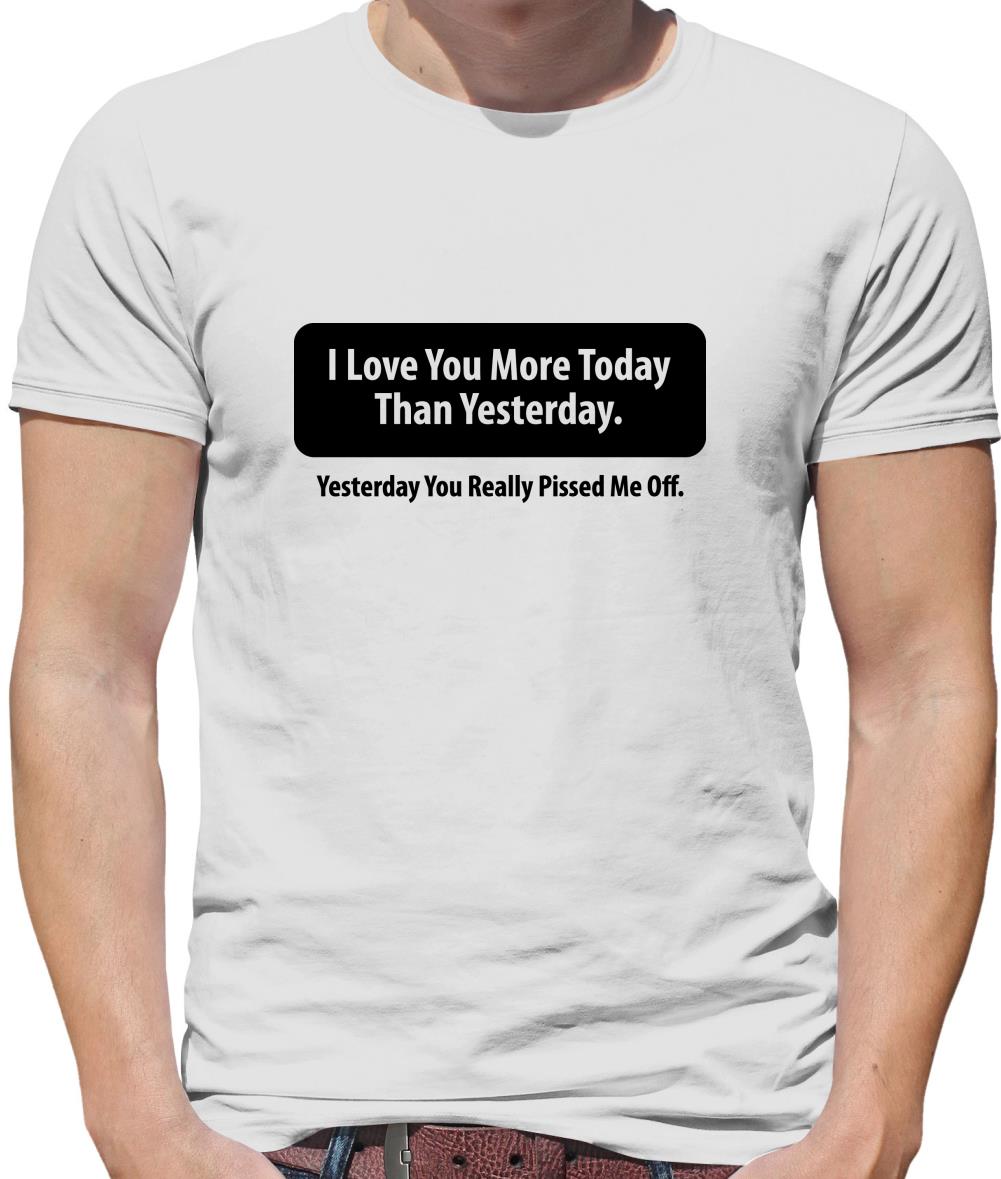 I Love You More Today Than Yesterday. Yesterday You Really Pissed Me Off. Mens T-Shirt