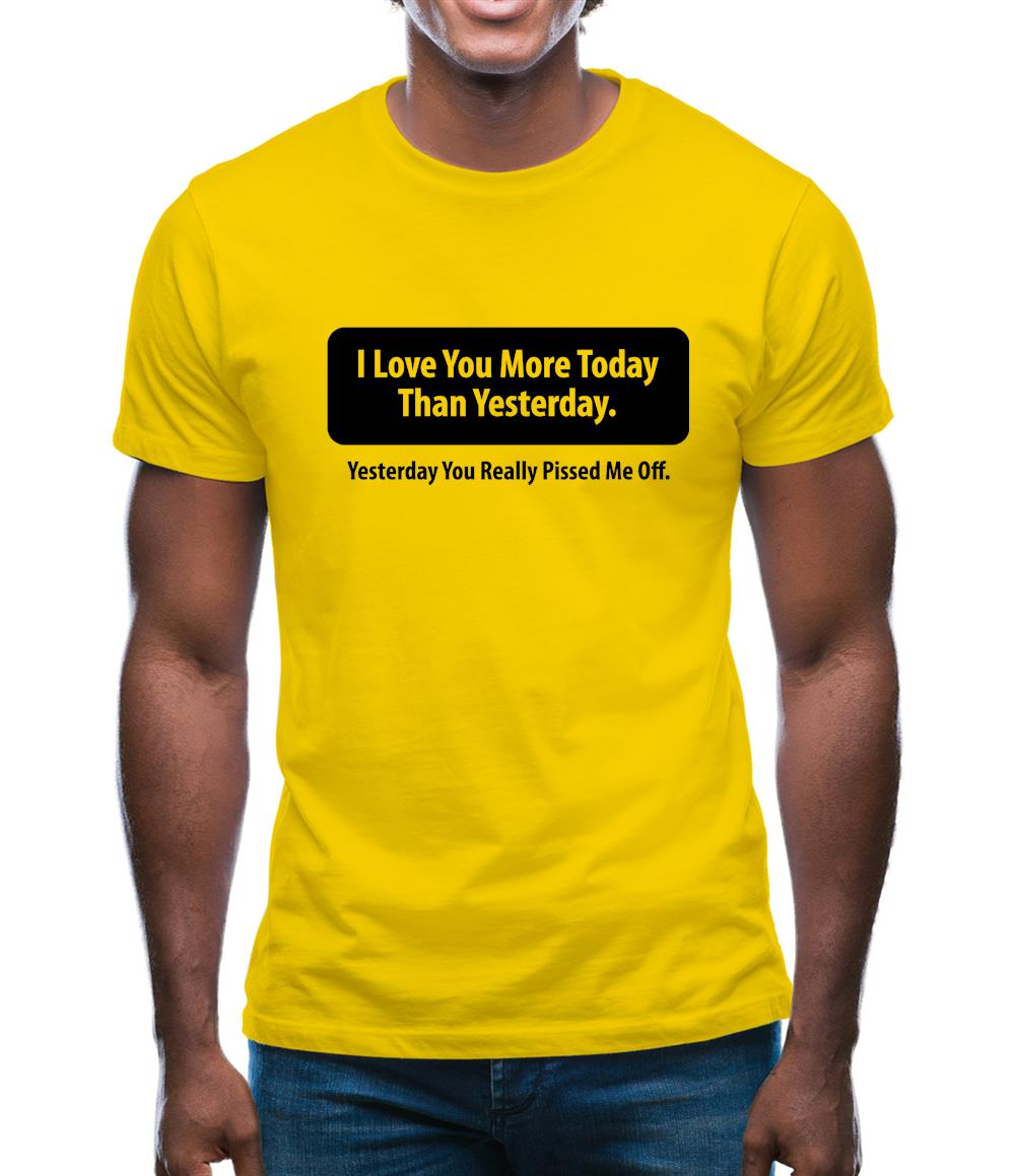 I Love You More Today Than Yesterday. Yesterday You Really Pissed Me Off. Mens T-Shirt