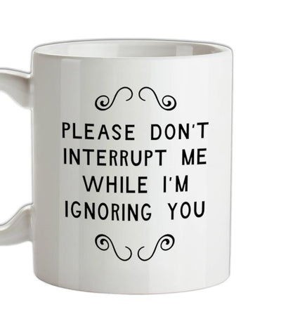 Please Don't Interrupt Me While I'm Ignoring You Ceramic Mug