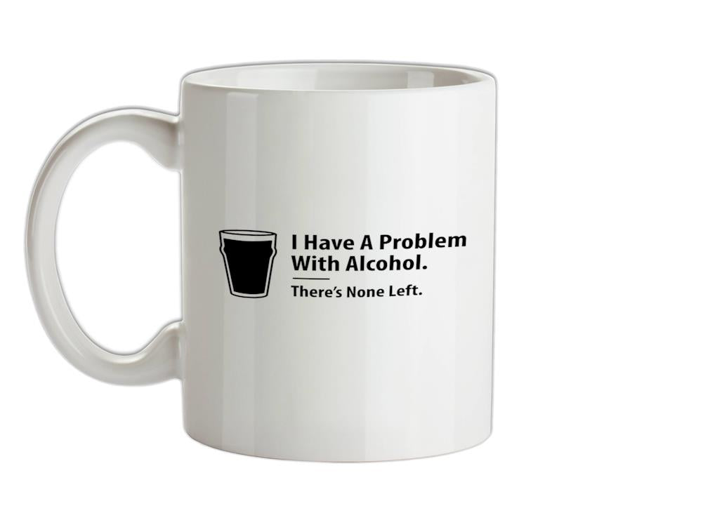 I Have A Problem With Alcohol. There's None Left Ceramic Mug
