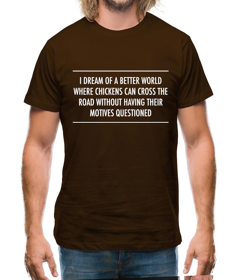 I Dream Of A Better World Where Chickens Can Cross The Road Without Having Their Motives Questioned Mens T-Shirt