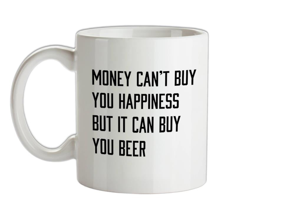 Money Can't Buy You Happiness But It Can Buy You Beer Ceramic Mug